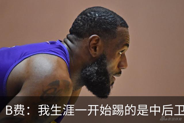 B费：我生涯一开始踢的是中后卫；最想要的能力是博格巴的力量